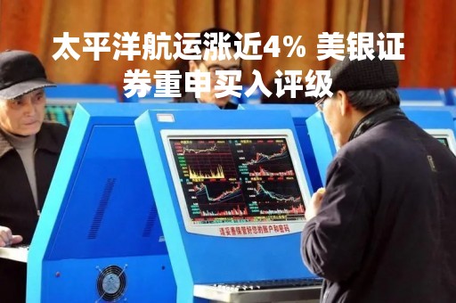 太平洋航运涨近4% 美银证券重申买入评级
