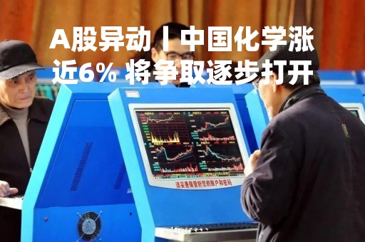 A股异动丨中国化学涨近6% 将争取逐步打开新能源电池热片行业