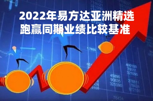 2022年易方达亚洲精选跑赢同期业绩比较基准  张坤：每一次市场大幅下跌 股票都是在“打折促销”