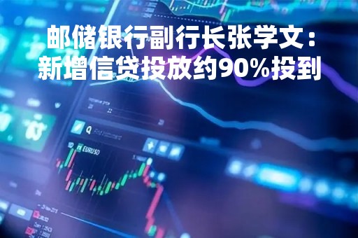 邮储银行副行长张学文：新增信贷投放约90%投到实体经济 位居国有大行前列
