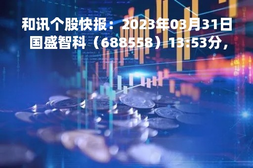 和讯个股快报：2023年03月31日 国盛智科（688558）13:53分，股价快速拉升