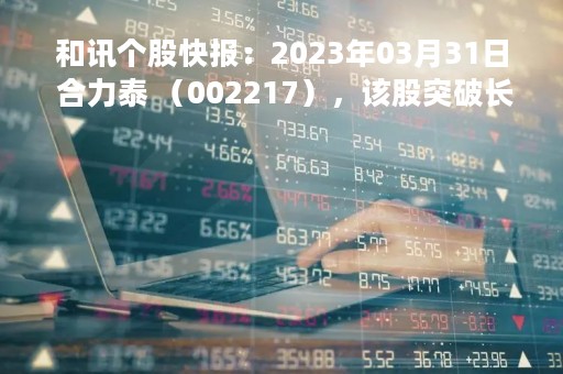和讯个股快报：2023年03月31日 合力泰 （002217），该股突破长期盘整