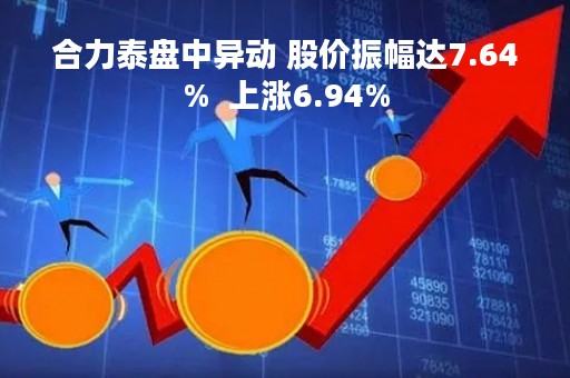 合力泰盘中异动 股价振幅达7.64%  上涨6.94%