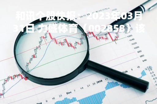 和讯个股快报：2023年03月31日 力盛体育（002858）该股换手率大于8%