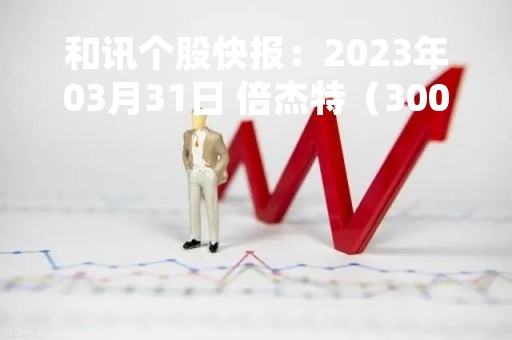 和讯个股快报：2023年03月31日 倍杰特（300774）该股换手率大于8%