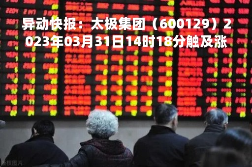 异动快报：太极集团（600129）2023年03月31日14时18分触及涨停板