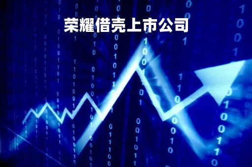 荣耀借壳上市公司「荣耀借壳上市公司时间」