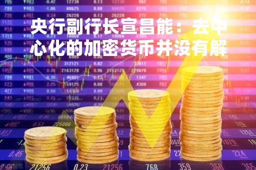 央行副行长宣昌能：去中心化的加密货币并没有解决信用货币存在的问题