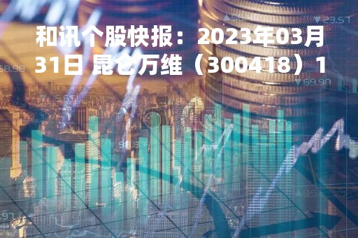 和讯个股快报：2023年03月31日 昆仑万维（300418）14:34分，尾盘涨停板打开