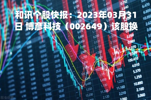 和讯个股快报：2023年03月31日 博彦科技（002649）该股换手率大于8%