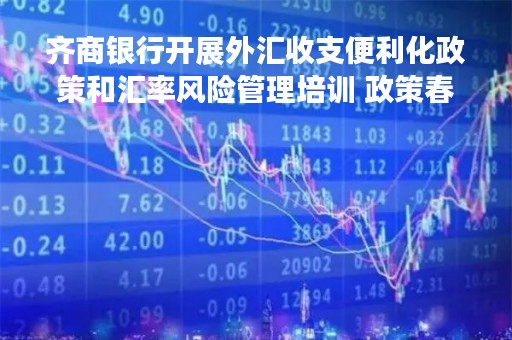齐商银行开展外汇收支便利化政策和汇率风险管理培训 政策春风吹暖意 优汇服务进万家