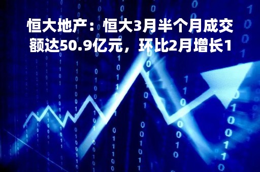 恒大地产：恒大3月半个月成交额达50.9亿元，环比2月增长132%