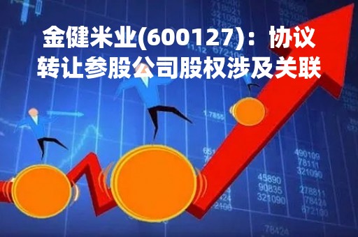 金健米业(600127)：协议转让参股公司股权涉及关联交易的进展公告
