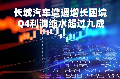 长城汽车遭遇增长困境 Q4利润缩水超过九成