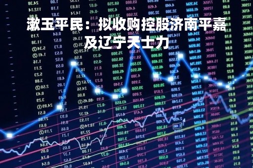 漱玉平民：拟收购控股济南平嘉及辽宁天士力