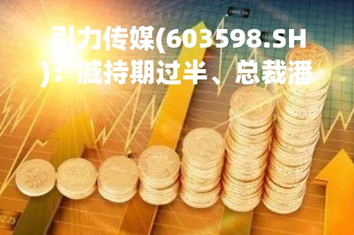 引力传媒(603598.SH)：减持期过半、总裁潘欣欣及财务总监王晓颖尚未减持