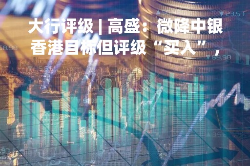 大行评级 | 高盛：微降中银香港目标但评级“买入”，称交易收入减少成本增加