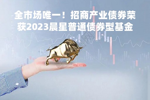 全市场唯一！招商产业债券荣获2023晨星普通债券型基金奖