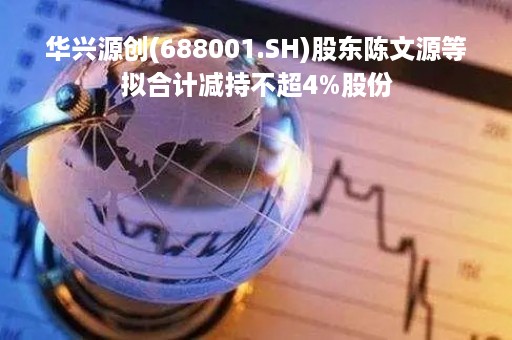 华兴源创(688001.SH)股东陈文源等拟合计减持不超4%股份