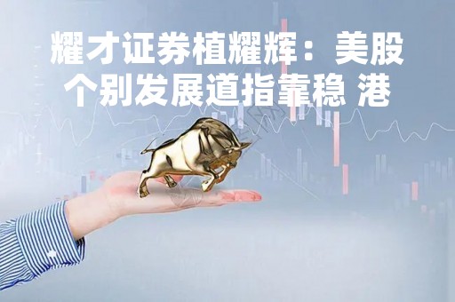 耀才证券植耀辉：美股个别发展道指靠稳 港股续受制21，000点阻力