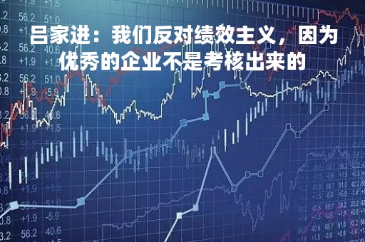 吕家进：我们反对绩效主义，因为优秀的企业不是考核出来的