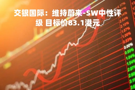 交银国际：维持蔚来-SW中性评级 目标价83.1港元