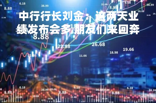 中行行长刘金：这两天业绩发布会多 朋友们来回奔波还要奋笔疾书 辛苦了