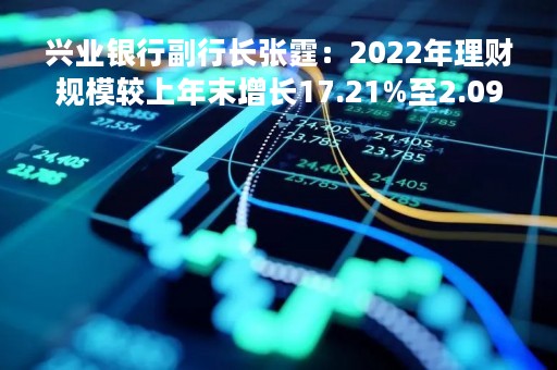 兴业银行副行长张霆：2022年理财规模较上年末增长17.21%至2.09万亿元