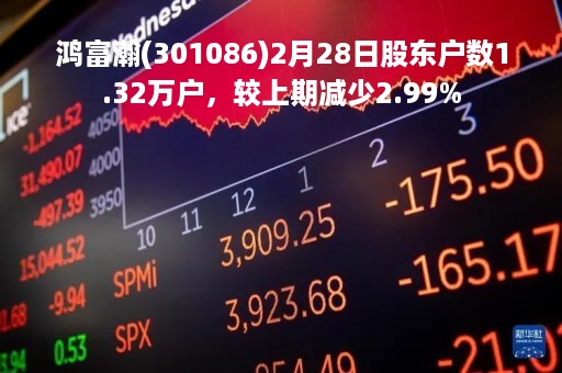 鸿富瀚(301086)2月28日股东户数1.32万户，较上期减少2.99%