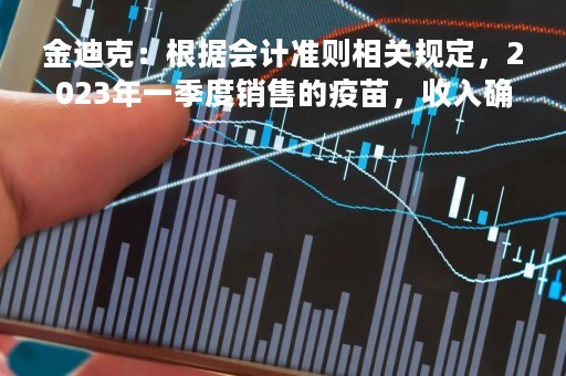 金迪克：根据会计准则相关规定，2023年一季度销售的疫苗，收入确认在2023年一季度当期