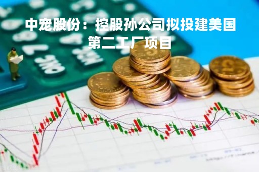 中宠股份：控股孙公司拟投建美国第二工厂项目