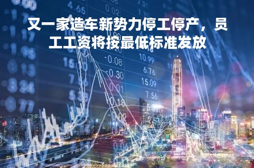 又一家造车新势力停工停产，员工工资将按最低标准发放