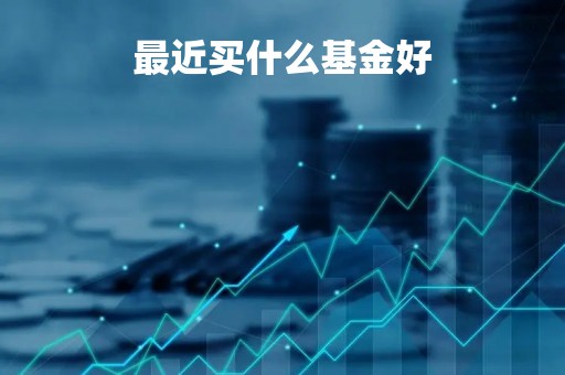 最近买什么基金好「最近买什么基金2021」