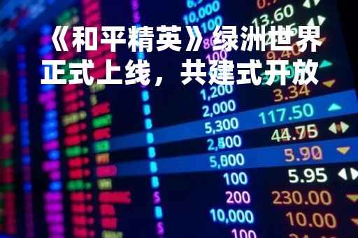 《和平精英》绿洲世界正式上线，共建式开放世界开启全新玩法