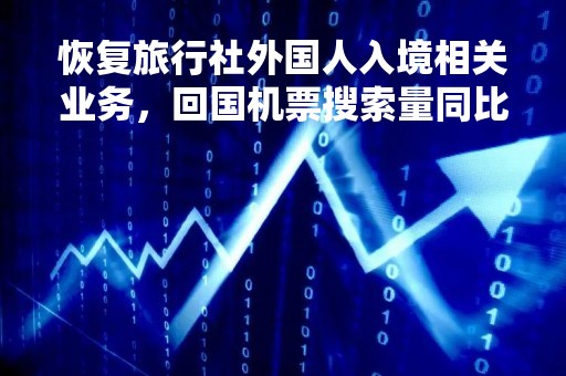 恢复旅行社外国人入境相关业务，回国机票搜索量同比增长了137%
