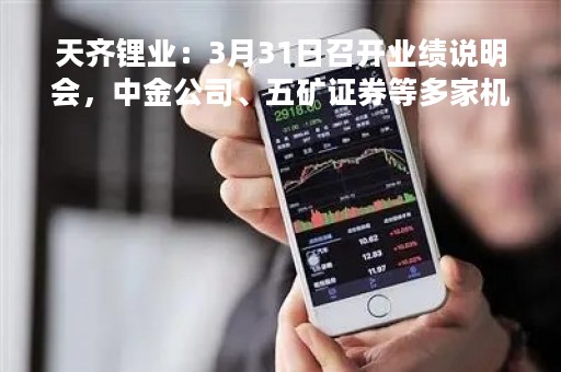 天齐锂业：3月31日召开业绩说明会，中金公司、五矿证券等多家机构参与