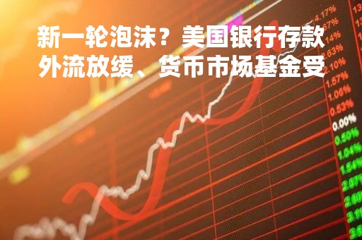 新一轮泡沫？美国银行存款外流放缓、货币市场基金受追捧