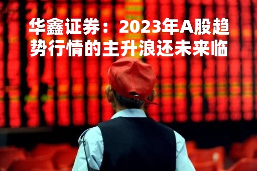 华鑫证券：2023年A股趋势行情的主升浪还未来临