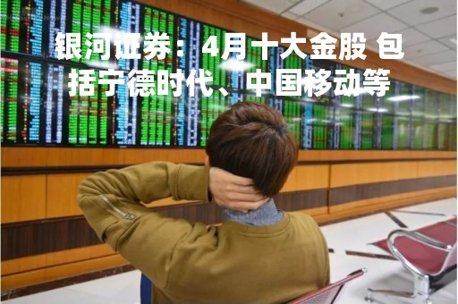 银河证券：4月十大金股 包括宁德时代、中国移动等