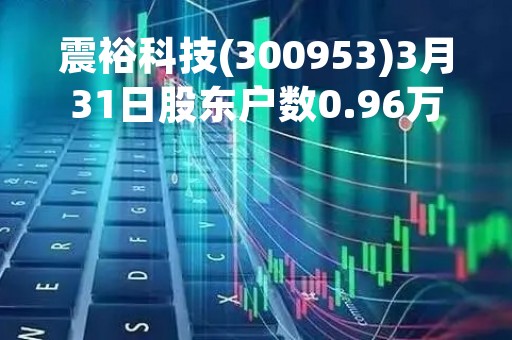 震裕科技(300953)3月31日股东户数0.96万户，较上期增加13.38%