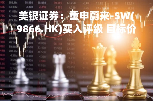 美银证券：重申蔚来-SW(9866.HK)买入评级 目标价降至93港元