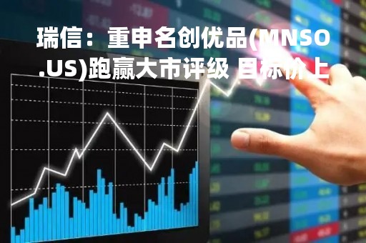 瑞信：重申名创优品(MNSO.US)跑赢大市评级 目标价上调至22美元