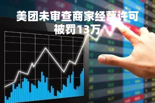 美团未审查商家经营许可被罚13万
