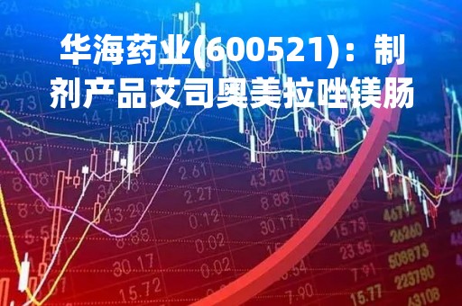 华海药业(600521)：制剂产品艾司奥美拉唑镁肠溶胶囊获得美国FDA批准文号的公告