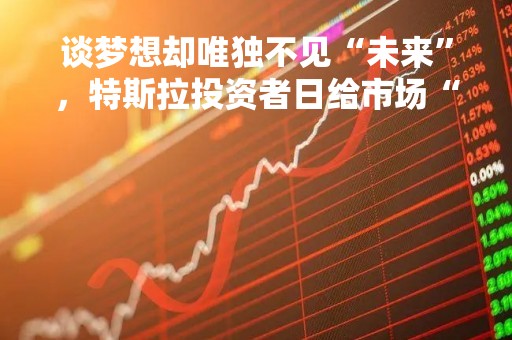 谈梦想却唯独不见“未来”，特斯拉投资者日给市场“画饼”，唯一的惊喜是……
