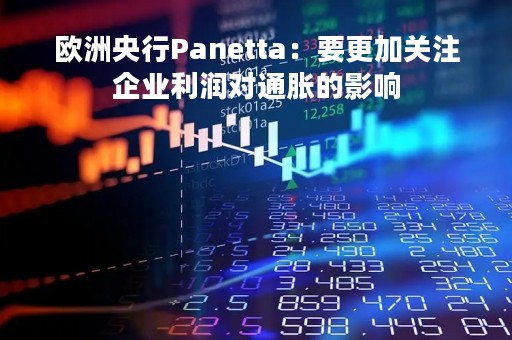 欧洲央行Panetta：要更加关注企业利润对通胀的影响