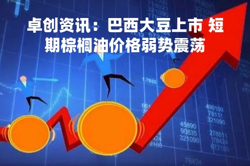 卓创资讯：巴西大豆上市 短期棕榈油价格弱势震荡