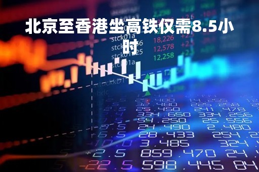 北京至香港坐高铁仅需8.5小时