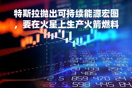特斯拉抛出可持续能源宏图，要在火星上生产火箭燃料
