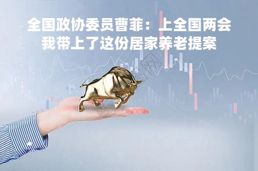 全国政协委员曹菲：上全国两会我带上了这份居家养老提案